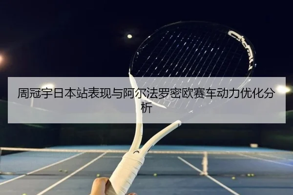 周冠宇日本站表现与阿尔法罗密欧赛车动力优化分析 - KAIYUN